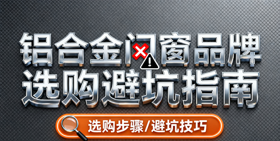 铝合金门窗品牌选购避坑指南：消费者必看