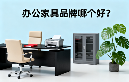 办公家具品牌哪个好？深度评测TOP10性价比之选