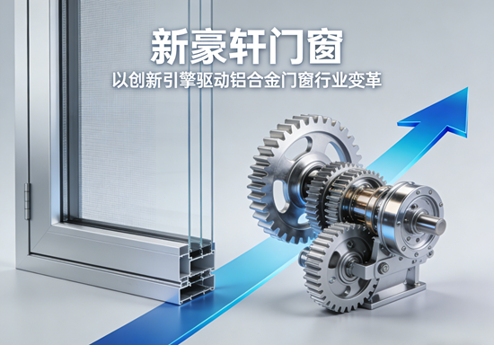 新豪轩门窗：以创新引擎驱动铝合金门窗行业变革