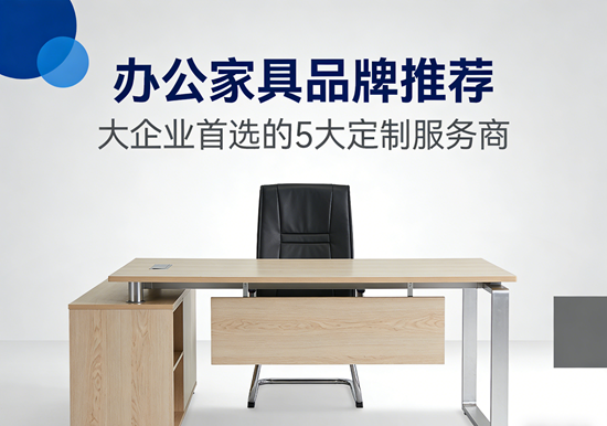 办公家具品牌推荐：大企业首选的5大定制服务商